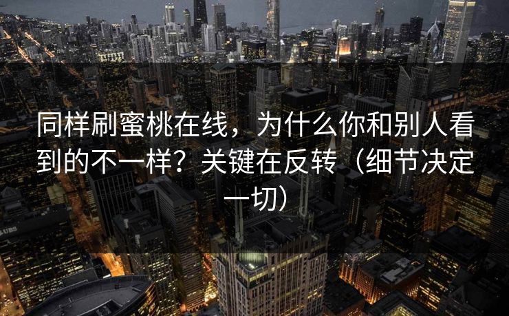 同样刷蜜桃在线，为什么你和别人看到的不一样？关键在反转（细节决定一切）