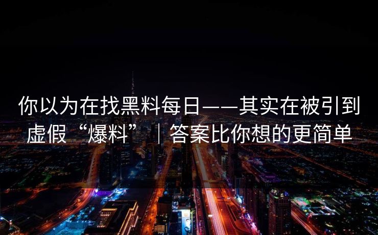 你以为在找黑料每日——其实在被引到虚假“爆料”｜答案比你想的更简单