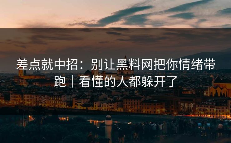差点就中招:别让黑料网把你情绪带跑|看懂的人都躲开了 差点就中招:别让黑料网把你情绪带跑|看懂的人都躲开了
