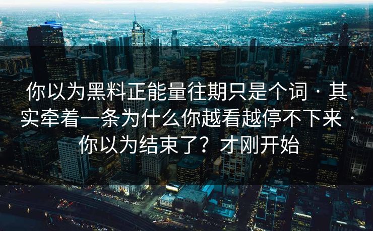 你以为黑料正能量往期只是个词 · 其实牵着一条为什么你越看越停不下来 · 你以为结束了?才刚开始 你以为黑料正能量往期只是个词 · 其实牵着一条为什么你越看越停不下来 · 你以为结束了?才刚开始