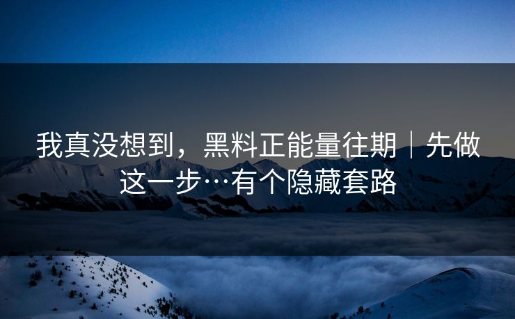 我真没想到,黑料正能量往期|先做这一步…有个隐藏套路 我真没想到,黑料正能量往期|先做这一步…有个隐藏套路