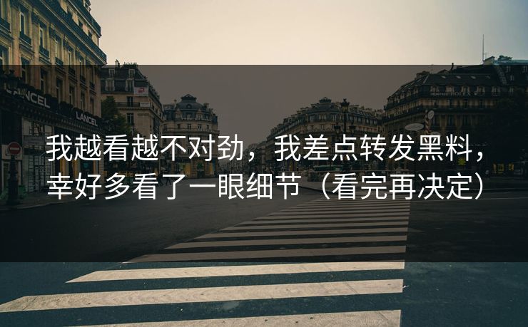 我越看越不对劲，我差点转发黑料，幸好多看了一眼细节（看完再决定）