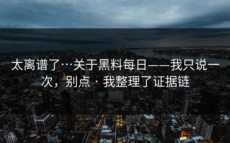 太离谱了…关于黑料每日——我只说一次，别点 · 我整理了证据链